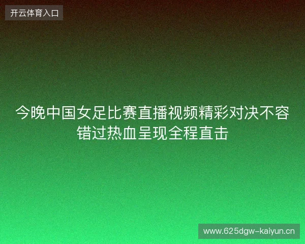 今晚中国女足比赛直播视频精彩对决不容错过热血呈现全程直击