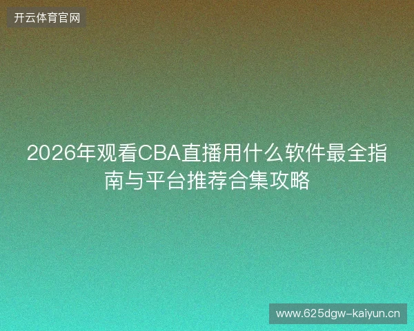 2026年观看CBA直播用什么软件最全指南与平台推荐合集攻略