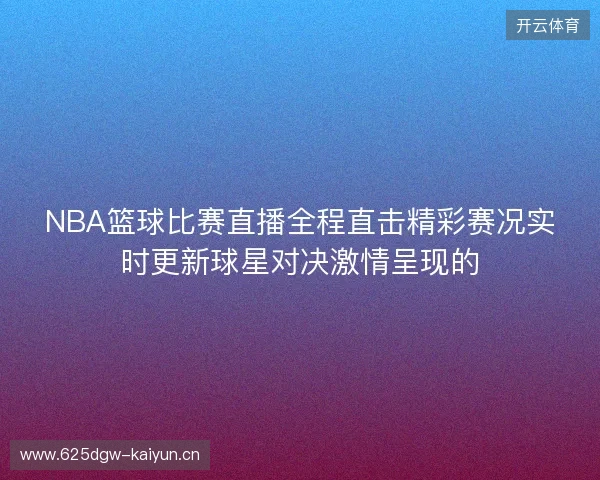 NBA篮球比赛直播全程直击精彩赛况实时更新球星对决激情呈现的