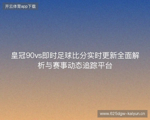 皇冠90vs即时足球比分实时更新全面解析与赛事动态追踪平台
