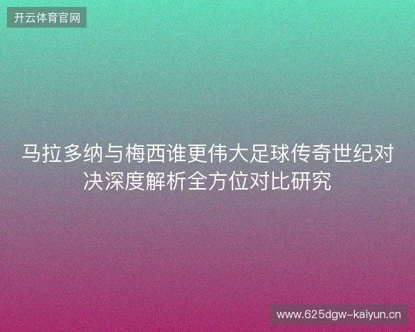 马拉多纳与梅西谁更伟大足球传奇世纪对决深度解析全方位对比研究