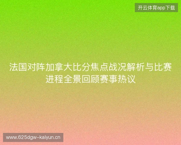 法国对阵加拿大比分焦点战况解析与比赛进程全景回顾赛事热议