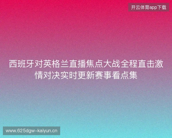 西班牙对英格兰直播焦点大战全程直击激情对决实时更新赛事看点集
